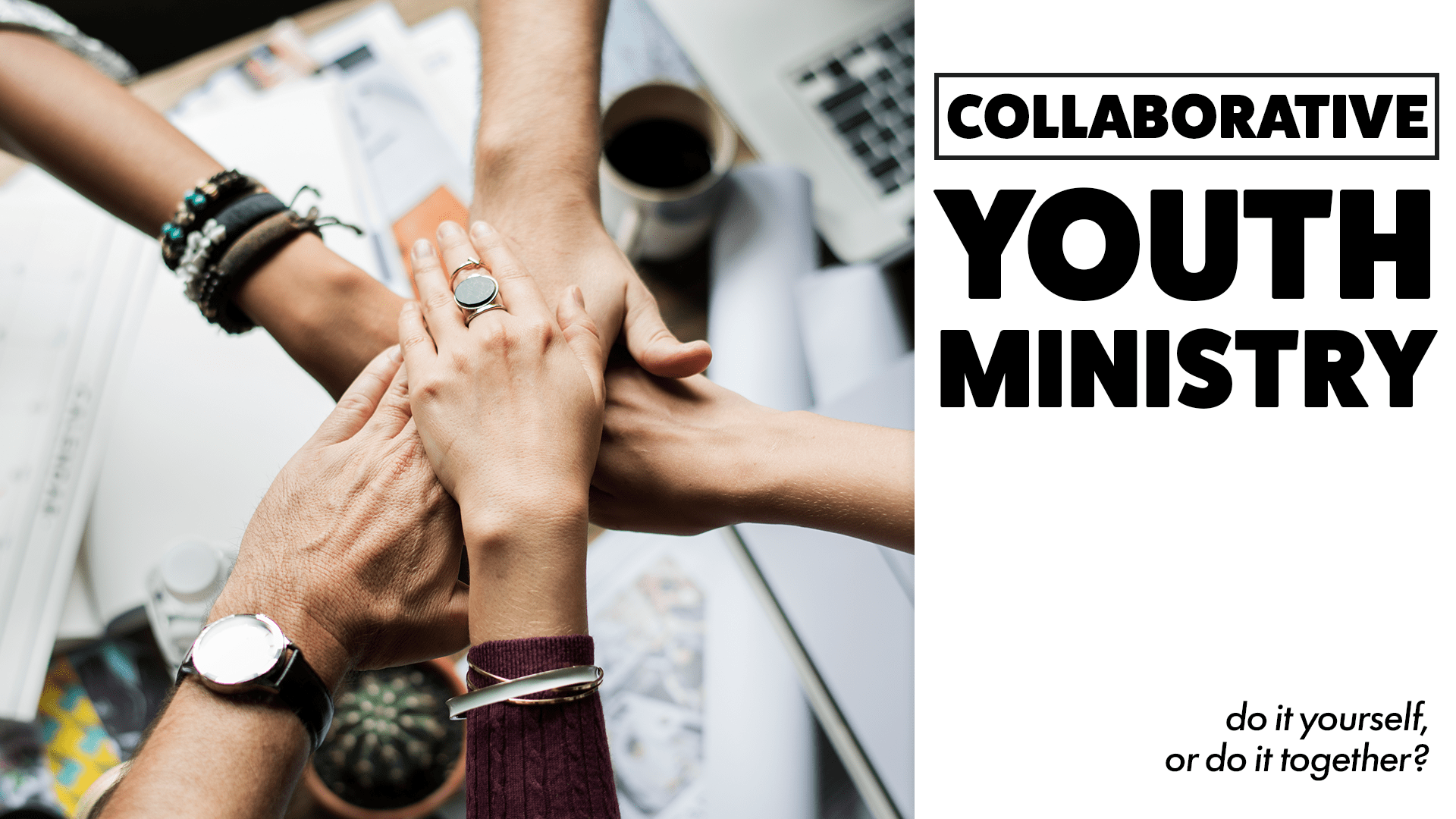 Several hands stacked together in the center of a table as a sign of teamwork, with the text "Collaborative Youth Ministry: do it yourself, or do it together?" on the right side.