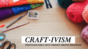 Craftivism: practicing public faith through creative resistance using fiber arts and handmade craft.